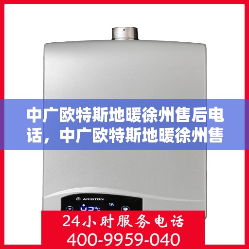 中广欧特斯地暖徐州售后电话，中广欧特斯地暖徐州售后服务热线及电话详解