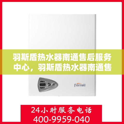 羽斯盾热水器南通售后服务中心，羽斯盾热水器南通售后服务中心，专业维修与贴心服务