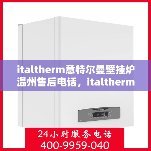 italtherm意特尔曼壁挂炉温州售后电话，italtherm意特尔曼壁挂炉温州售后服务热线及电话全攻略