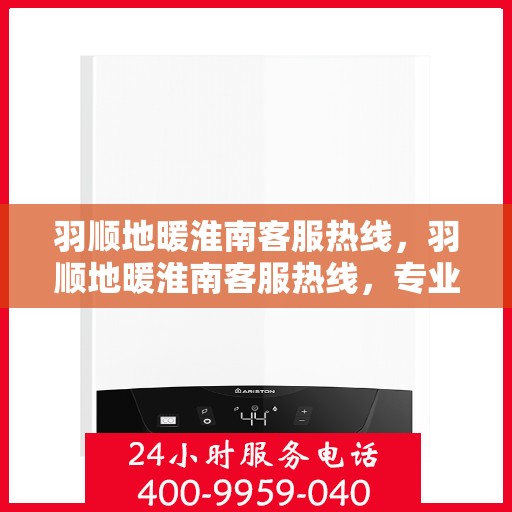 羽顺地暖淮南客服热线，羽顺地暖淮南客服热线，专业解答，温暖您的每一个冬季