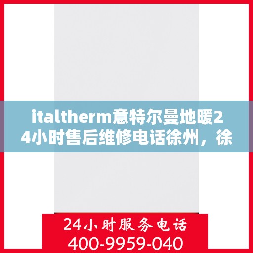 italtherm意特尔曼地暖24小时售后维修电话徐州，徐州italtherm意特尔曼地暖全天候售后维修服务热线公布