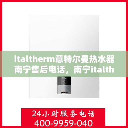 italtherm意特尔曼热水器南宁售后电话，南宁italtherm意特尔曼热水器售后电话及维修服务解析