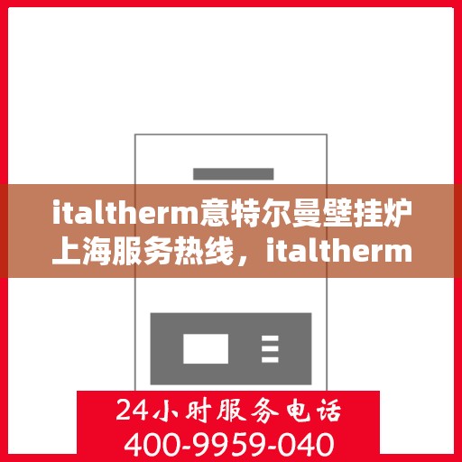 italtherm意特尔曼壁挂炉上海服务热线，italtherm意特尔曼壁挂炉上海服务热线——专业售后，温暖您的生活