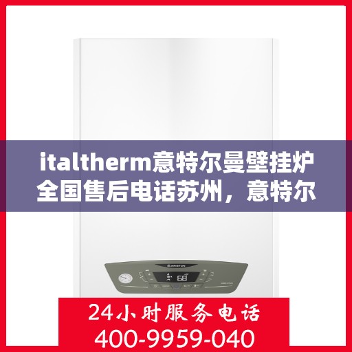 italtherm意特尔曼壁挂炉全国售后电话苏州，意特尔曼壁挂炉苏州售后热线及全国服务网点一览