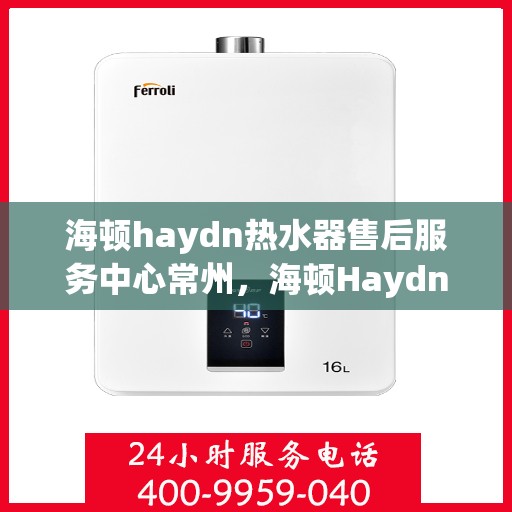 海顿haydn热水器售后服务中心常州，海顿Haydn热水器常州售后服务中心，专业维修，贴心服务