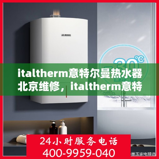 italtherm意特尔曼热水器北京维修，italtherm意特尔曼热水器北京专业维修服务