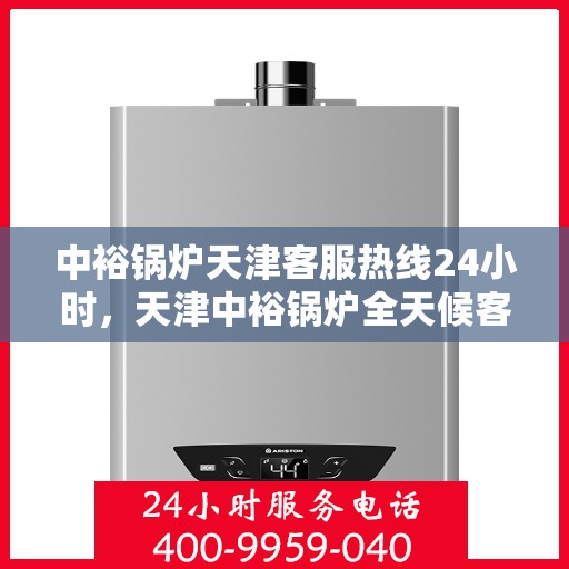 中裕锅炉天津客服热线24小时，天津中裕锅炉全天候客服热线，贴心服务随时在线