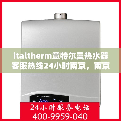 italtherm意特尔曼热水器客服热线24小时南京，南京意特尔曼热水器全天候客服热线，贴心服务随时在线