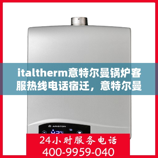 italtherm意特尔曼锅炉客服热线电话宿迁，意特尔曼锅炉宿迁客服热线电话及售后服务支持全解析