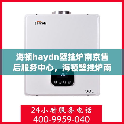 海顿haydn壁挂炉南京售后服务中心，海顿壁挂炉南京售后服务中心，专业维修与贴心服务