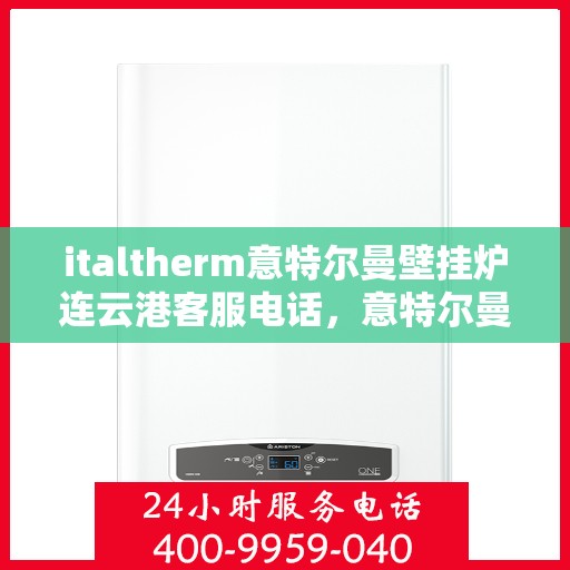 italtherm意特尔曼壁挂炉连云港客服电话，意特尔曼壁挂炉连云港客服热线及售后服务指南