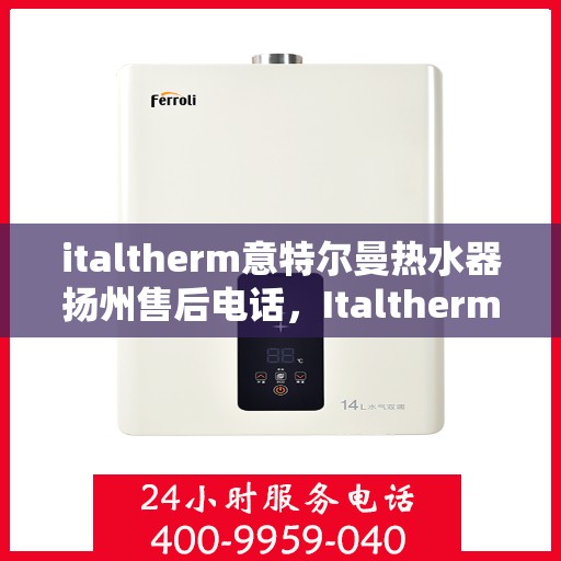 italtherm意特尔曼热水器扬州售后电话，Italtherm意特尔曼热水器扬州售后服务热线及电话全攻略