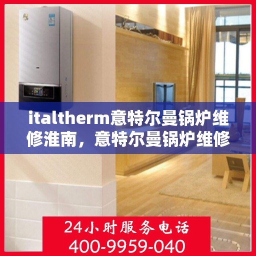 italtherm意特尔曼锅炉维修淮南，意特尔曼锅炉维修淮南专业服务解析