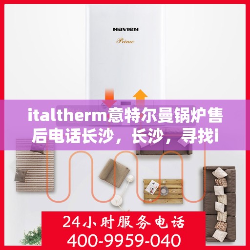 italtherm意特尔曼锅炉售后电话长沙，长沙，寻找italtherm意特尔曼锅炉售后电话，专业维修服务就在您身边！
