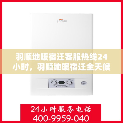 羽顺地暖宿迁客服热线24小时，羽顺地暖宿迁全天候客服热线，温暖连接每一刻