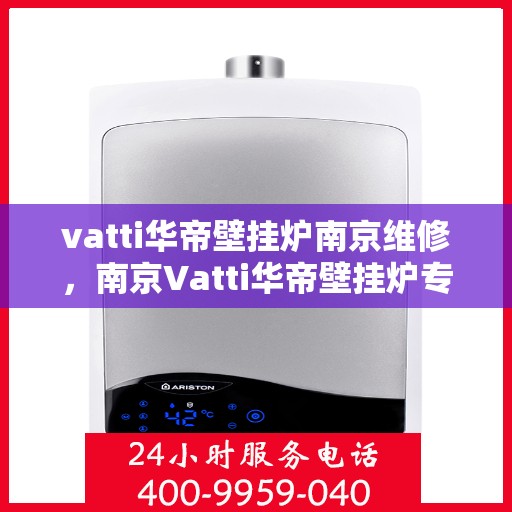 vatti华帝壁挂炉南京维修，南京Vatti华帝壁挂炉专业维修服务