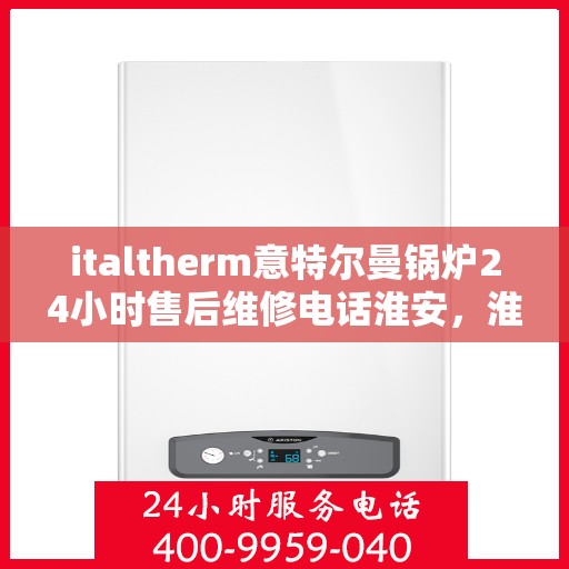italtherm意特尔曼锅炉24小时售后维修电话淮安，淮安italtherm意特尔曼锅炉全天候售后维修服务热线公布