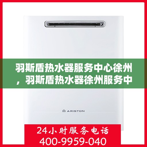 羽斯盾热水器服务中心徐州，羽斯盾热水器徐州服务中心，专业维修与贴心服务