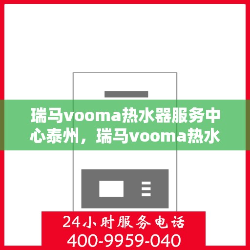 瑞马vooma热水器服务中心泰州，瑞马vooma热水器泰州服务中心，专业维修与贴心服务