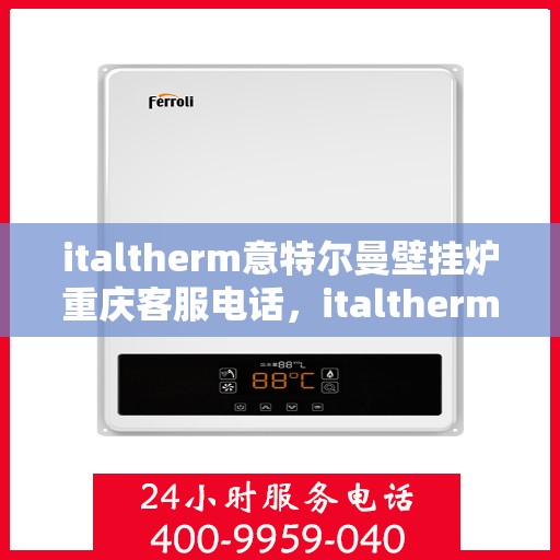 italtherm意特尔曼壁挂炉重庆客服电话，italtherm意特尔曼壁挂炉重庆客服热线及咨询指南