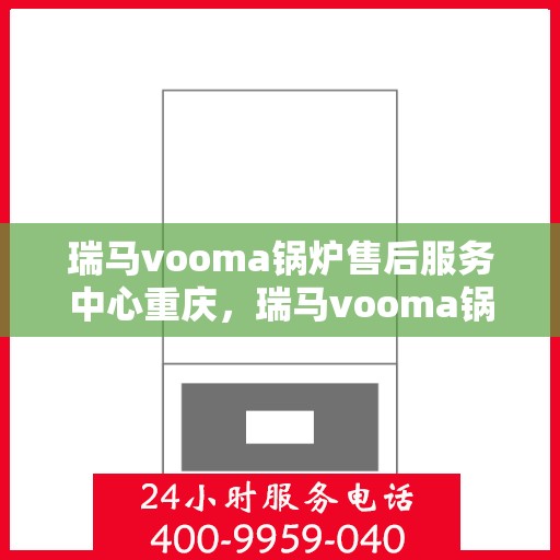 瑞马vooma锅炉售后服务中心重庆，瑞马vooma锅炉重庆售后服务中心，专业维修与贴心服务