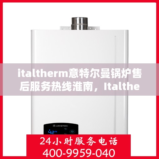italtherm意特尔曼锅炉售后服务热线淮南，Italtherm意特尔曼锅炉淮南售后服务热线及专业维修支持