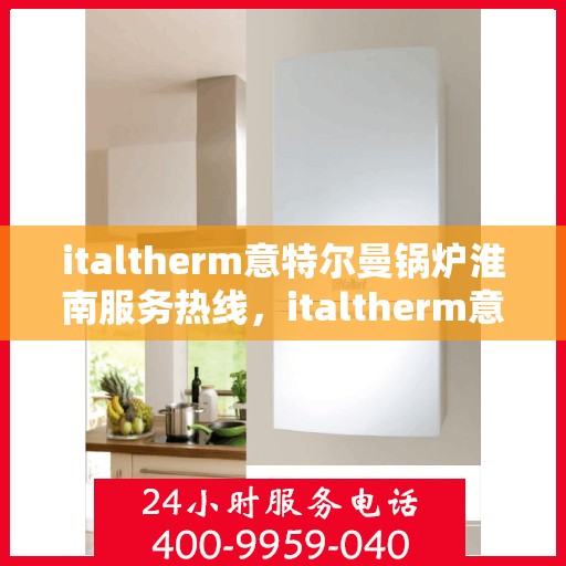 italtherm意特尔曼锅炉淮南服务热线，italtherm意特尔曼锅炉淮南服务热线，专业解决您的热力需求