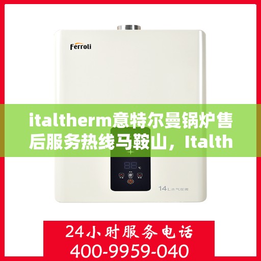 italtherm意特尔曼锅炉售后服务热线马鞍山，Italtherm意特尔曼锅炉马鞍山售后服务热线全攻略