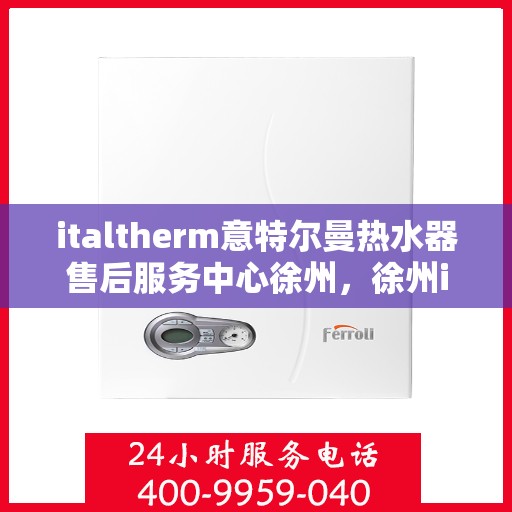 italtherm意特尔曼热水器售后服务中心徐州，徐州italtherm意特尔曼热水器售后服务中心，专业维修，贴心服务