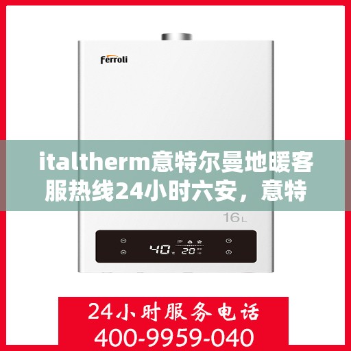 italtherm意特尔曼地暖客服热线24小时六安，意特尔曼地暖24小时客服热线在六安，全天候温暖服务