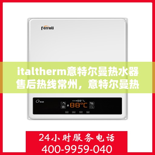 italtherm意特尔曼热水器售后热线常州，意特尔曼热水器常州售后热线及服务一览