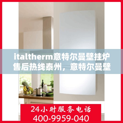 italtherm意特尔曼壁挂炉售后热线泰州，意特尔曼壁挂炉泰州售后热线及服务一览