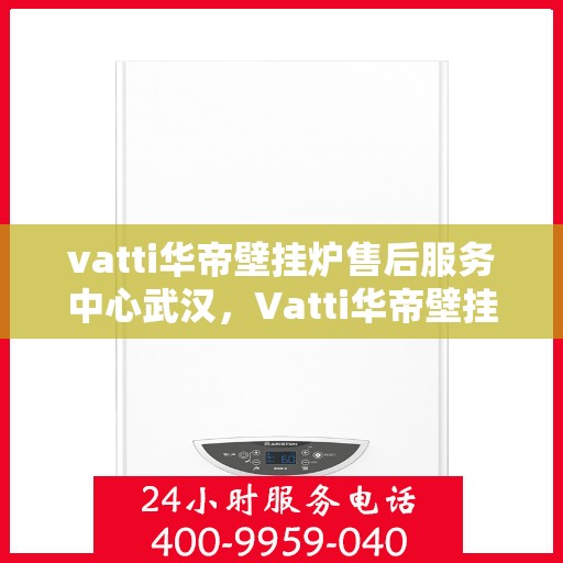 vatti华帝壁挂炉售后服务中心武汉，Vatti华帝壁挂炉武汉售后服务中心，专业维修与贴心服务