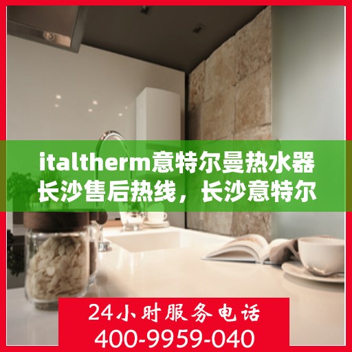italtherm意特尔曼热水器长沙售后热线，长沙意特尔曼热水器售后热线及服务一览