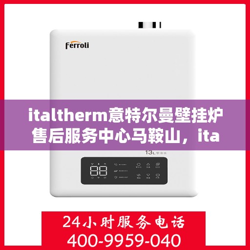 italtherm意特尔曼壁挂炉售后服务中心马鞍山，italtherm壁挂炉马鞍山售后服务中心，专业维修与全方位服务