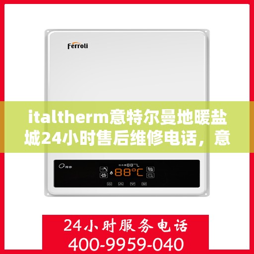 italtherm意特尔曼地暖盐城24小时售后维修电话，意特尔曼地暖盐城，全天候售后维修电话，温暖无忧服务