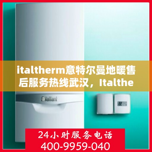 italtherm意特尔曼地暖售后服务热线武汉，Italtherm意特尔曼地暖武汉售后服务热线详解