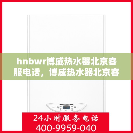 hnbwr博威热水器北京客服电话，博威热水器北京客服热线，专业解答，贴心服务