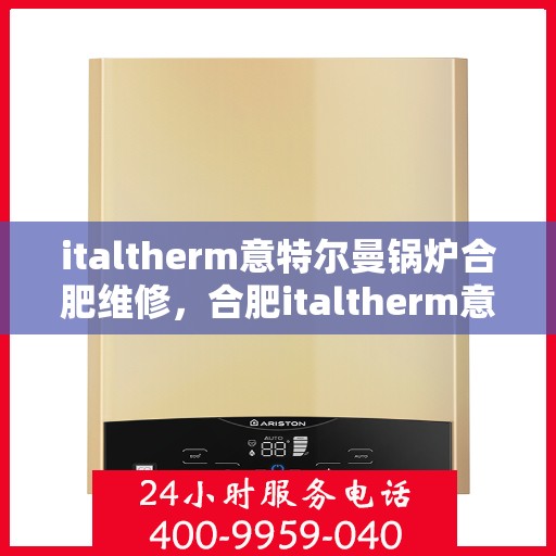 italtherm意特尔曼锅炉合肥维修，合肥italtherm意特尔曼锅炉专业维修服务