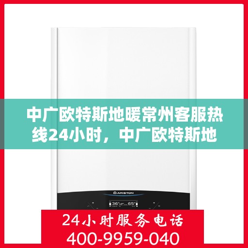 中广欧特斯地暖常州客服热线24小时，中广欧特斯地暖常州全天候客服热线，贴心服务随时在线