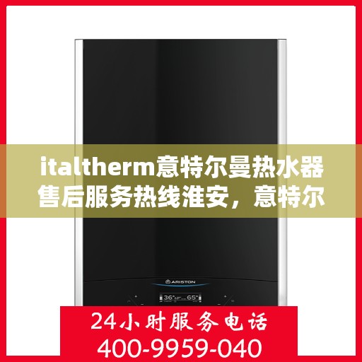 italtherm意特尔曼热水器售后服务热线淮安，意特尔曼热水器淮安售后服务热线详解