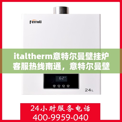italtherm意特尔曼壁挂炉客服热线南通，意特尔曼壁挂炉南通客服热线，专业解答，温暖您的生活