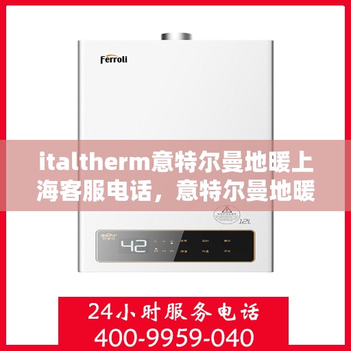 italtherm意特尔曼地暖上海客服电话，意特尔曼地暖上海客服热线——专业解答与暖心服务