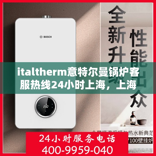 italtherm意特尔曼锅炉客服热线24小时上海，上海italtherm意特尔曼锅炉全天候客服热线，贴心服务不打烊