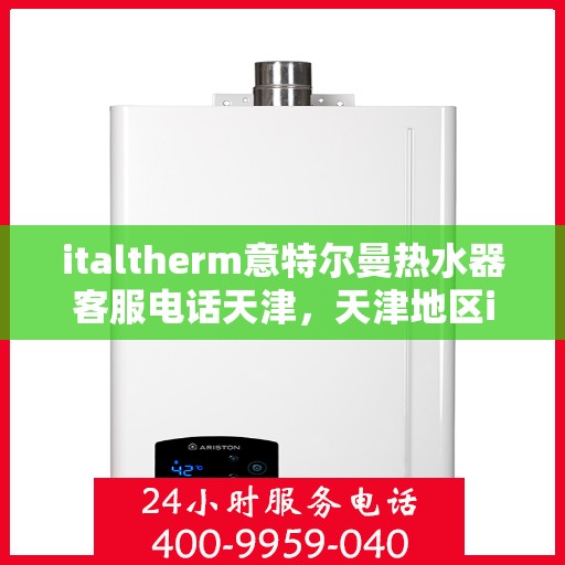 italtherm意特尔曼热水器客服电话天津，天津地区italtherm意特尔曼热水器官方客服热线及售后服务指南