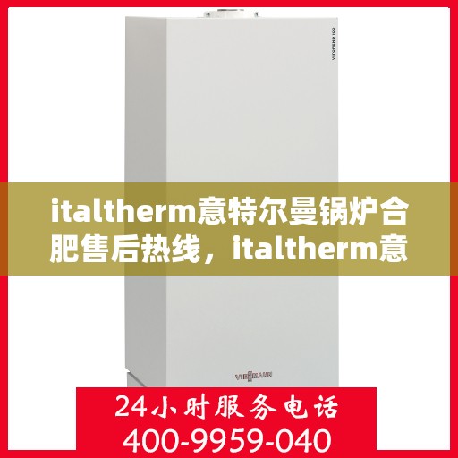 italtherm意特尔曼锅炉合肥售后热线，italtherm意特尔曼锅炉合肥售后热线，专业维修与服务质量保障