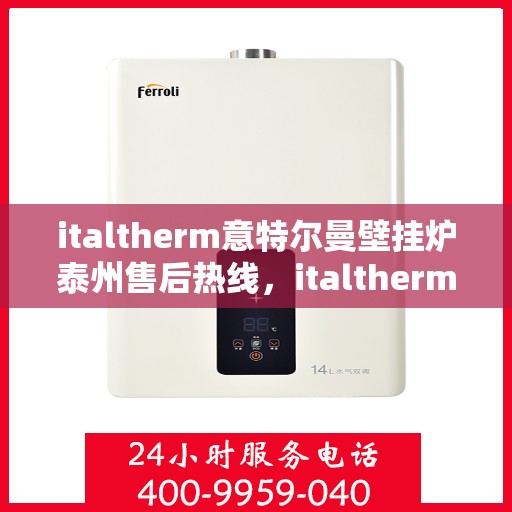 italtherm意特尔曼壁挂炉泰州售后热线，italtherm意特尔曼壁挂炉泰州售后服务中心热线公布