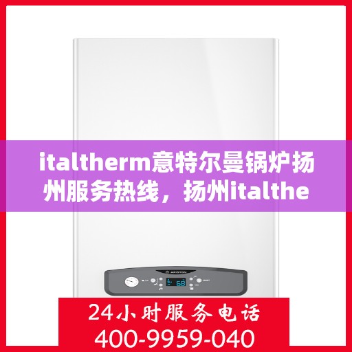 italtherm意特尔曼锅炉扬州服务热线，扬州italtherm意特尔曼锅炉服务热线，专业团队为您提供高效解决方案