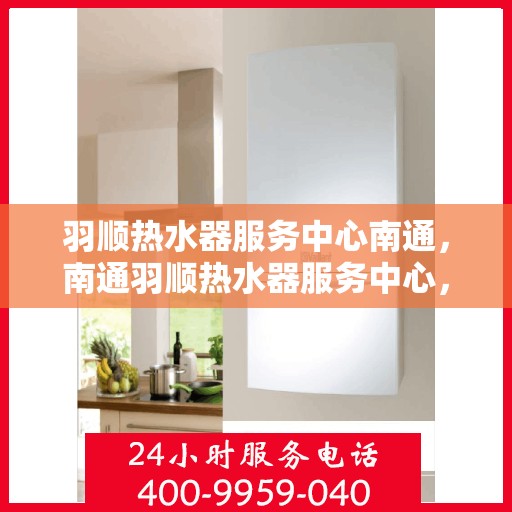 羽顺热水器服务中心南通，南通羽顺热水器服务中心，专业维修与保养一站式解决