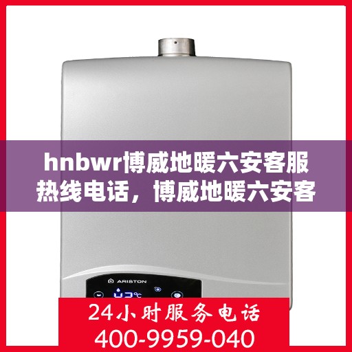 hnbwr博威地暖六安客服热线电话，博威地暖六安客服热线电话——专业解答，温暖您的生活